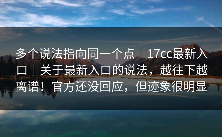 多个说法指向同一个点|17cc最新入口|关于最新入口的说法,越往下越离谱!官方还没回应,但迹象很明显 第1张 多个说法指向同一个点|17cc最新入口|关于最新入口的说法,越往下越离谱!官方还没回应,但迹象很明显 第1张