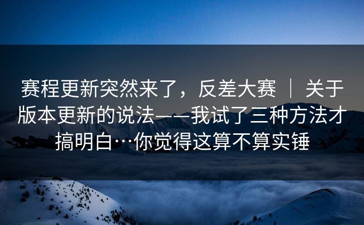 赛程更新突然来了，反差大赛 ｜ 关于版本更新的说法——我试了三种方法才搞明白…你觉得这算不算实锤  第1张