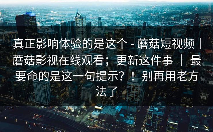 真正影响体验的是这个 - 蘑菇短视频｜蘑菇影视在线观看；更新这件事 ｜ 最要命的是这一句提示？！别再用老方法了  第1张