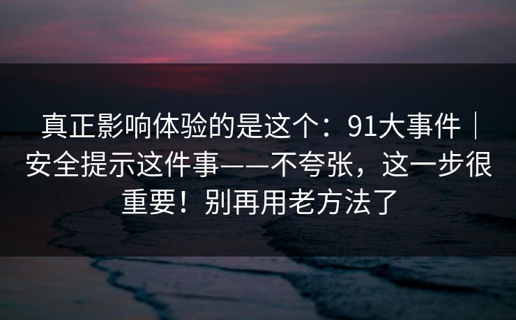 真正影响体验的是这个：91大事件｜安全提示这件事——不夸张，这一步很重要！别再用老方法了  第1张
