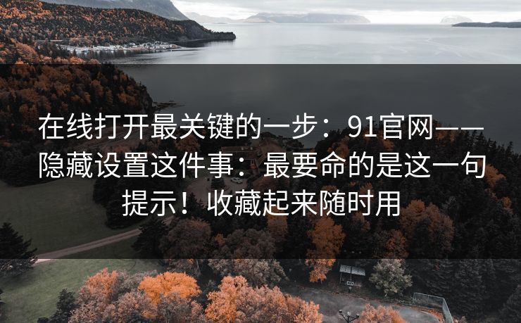 在线打开最关键的一步：91官网——隐藏设置这件事：最要命的是这一句提示！收藏起来随时用  第1张