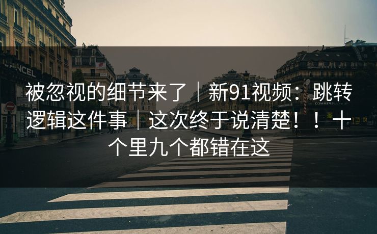 被忽视的细节来了｜新91视频：跳转逻辑这件事｜这次终于说清楚！！十个里九个都错在这  第1张