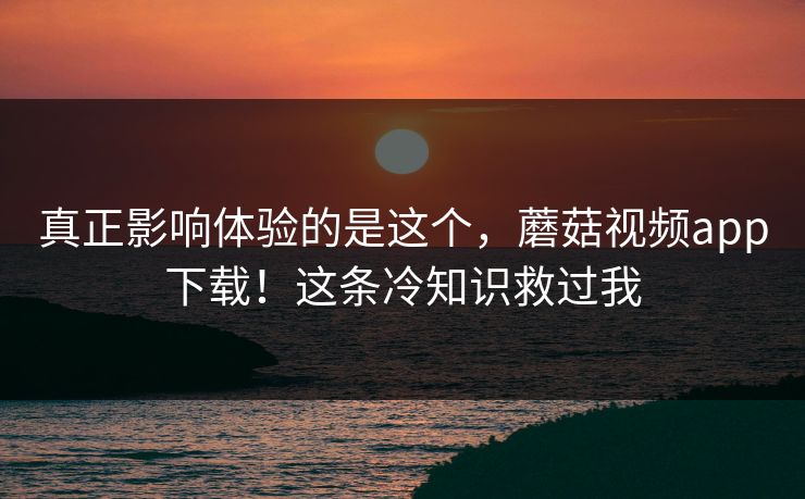 真正影响体验的是这个，蘑菇视频app下载！这条冷知识救过我  第1张