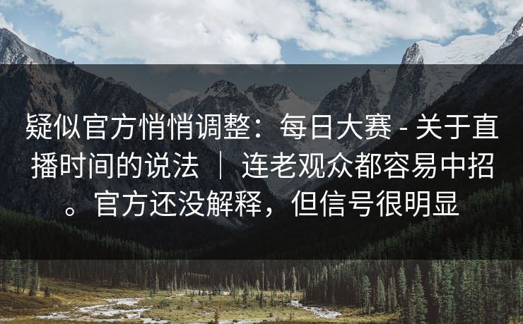 疑似官方悄悄调整：每日大赛 - 关于直播时间的说法 ｜ 连老观众都容易中招。官方还没解释，但信号很明显  第1张
