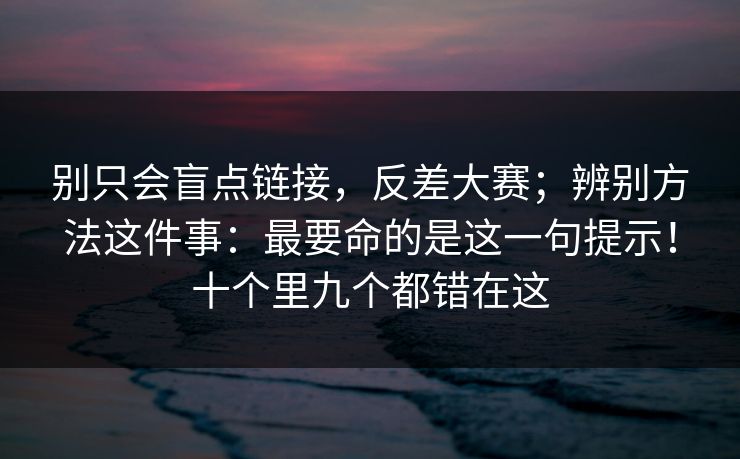 别只会盲点链接，反差大赛；辨别方法这件事：最要命的是这一句提示！十个里九个都错在这  第1张