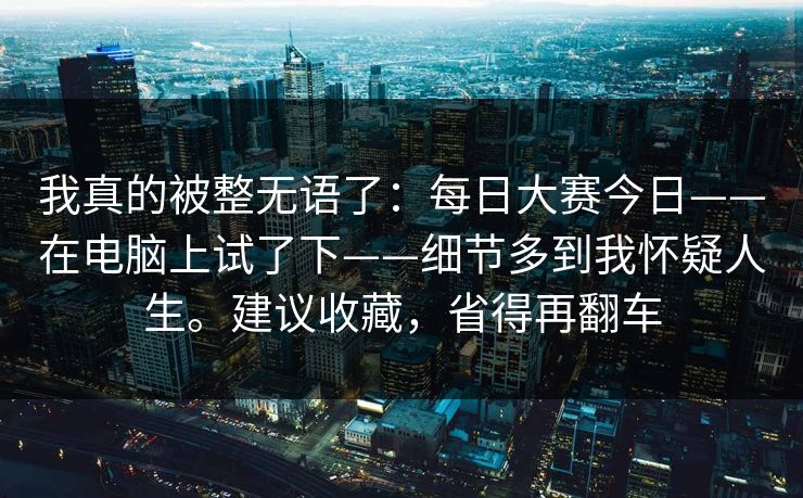 我真的被整无语了：每日大赛今日——在电脑上试了下——细节多到我怀疑人生。建议收藏，省得再翻车  第1张