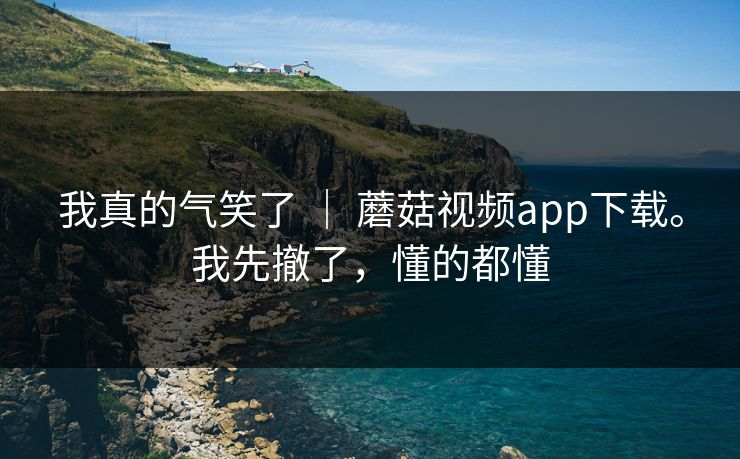 我真的气笑了 ｜ 蘑菇视频app下载。我先撤了，懂的都懂  第1张