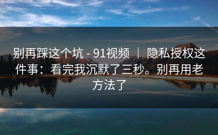 别再踩这个坑 - 91视频 ｜ 隐私授权这件事：看完我沉默了三秒。别再用老方法了  第1张