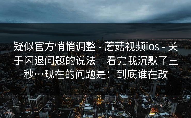 疑似官方悄悄调整 - 蘑菇视频ios 关于闪退问题的说法｜看完我沉默了三秒…现在的问题是：到底谁在改  第1张
