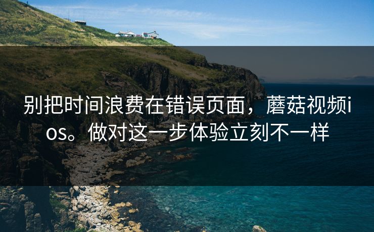 别把时间浪费在错误页面,蘑菇视频ios。做对这一步体验立刻不一样 第1张 别把时间浪费在错误页面,蘑菇视频ios。做对这一步体验立刻不一样 第1张