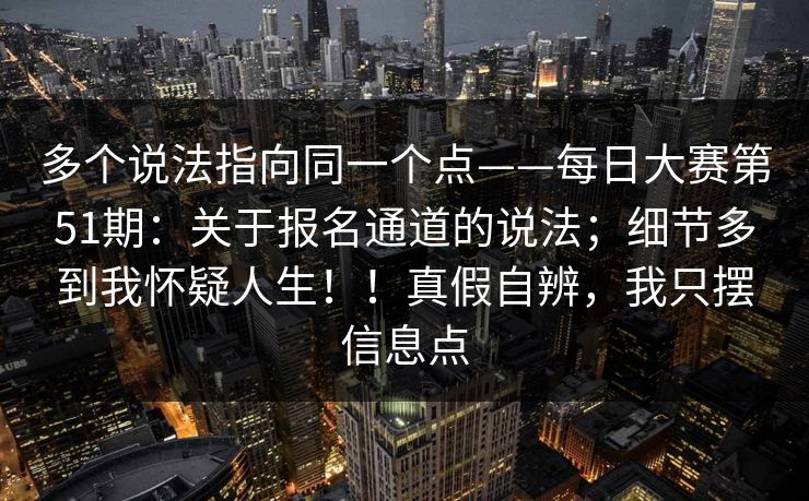 多个说法指向同一个点——每日大赛第51期：关于报名通道的说法；细节多到我怀疑人生！！真假自辨，我只摆信息点  第1张