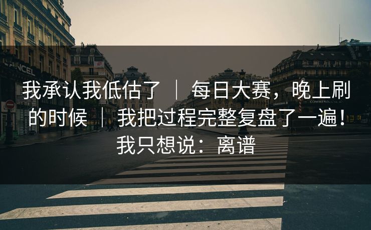 我承认我低估了 ｜ 每日大赛，晚上刷的时候 我把过程完整复盘了一遍！我只想说：离谱  第1张