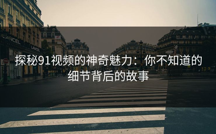 探秘91视频的神奇魅力:你不知道的细节背后的故事 第1张 探秘91视频的神奇魅力:你不知道的细节背后的故事 第1张