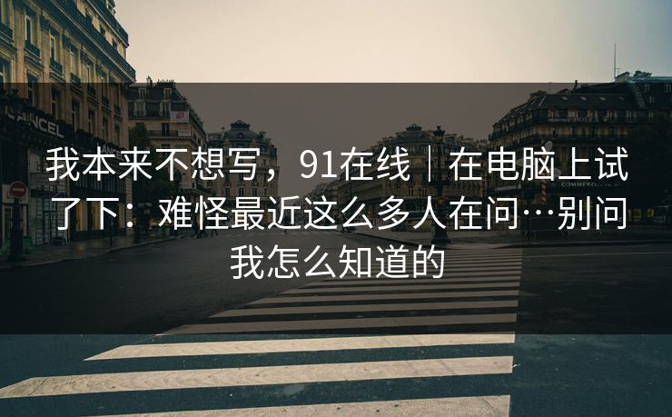 我本来不想写，91在线｜在电脑上试了下：难怪最近这么多人在问…别问我怎么知道的  第1张