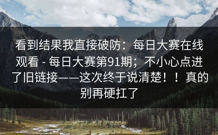 看到结果我直接破防:每日大赛在线观看 - 每日大赛第91期;不小心点进了旧链接——这次终于说清楚!!真的别再硬扛了 第1张 看到结果我直接破防:每日大赛在线观看 - 每日大赛第91期;不小心点进了旧链接——这次终于说清楚!!真的别再硬扛了 第1张