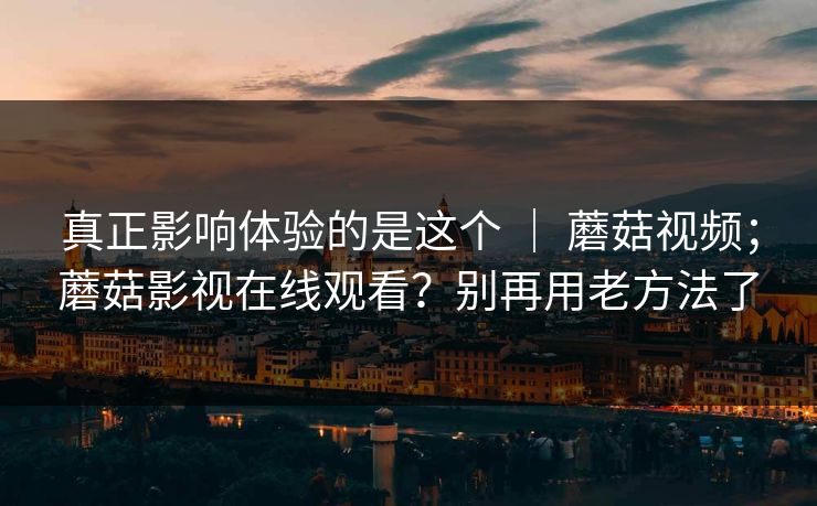 真正影响体验的是这个 ｜ 蘑菇视频；蘑菇影视在线观看？别再用老方法了  第1张