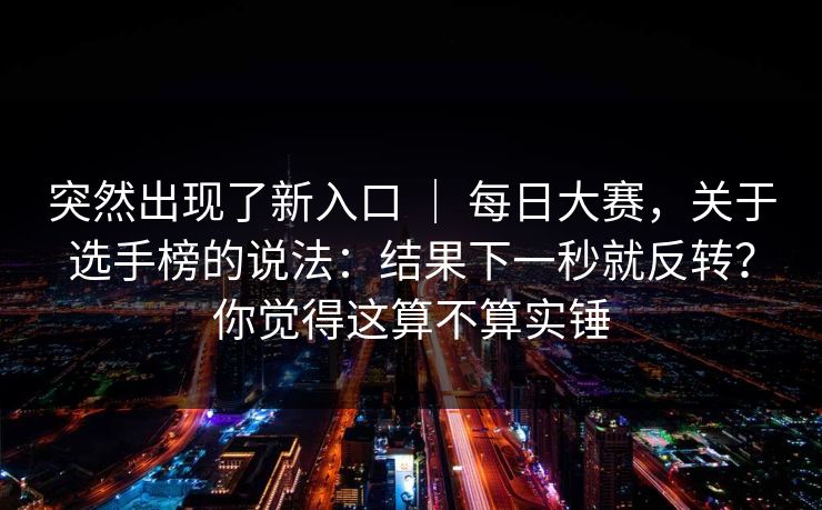 突然出现了新入口 ｜ 每日大赛，关于选手榜的说法：结果下一秒就反转？你觉得这算不算实锤  第1张