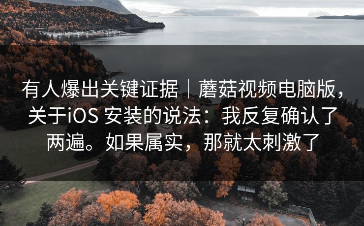 有人爆出关键证据|蘑菇视频电脑版,关于iOS 安装的说法:我反复确认了两遍。如果属实,那就太刺激了 第1张 有人爆出关键证据|蘑菇视频电脑版,关于iOS 安装的说法:我反复确认了两遍。如果属实,那就太刺激了 第1张