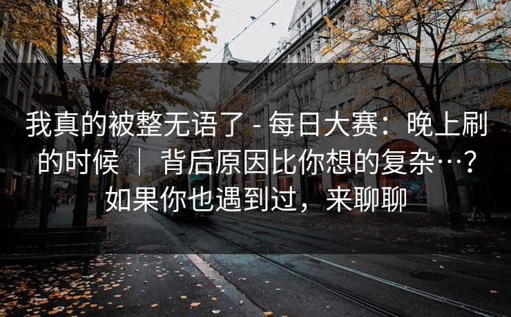 我真的被整无语了 - 每日大赛:晚上刷的时候 | 背后原因比你想的复杂…?如果你也遇到过,来聊聊 第1张 我真的被整无语了 - 每日大赛:晚上刷的时候 | 背后原因比你想的复杂…?如果你也遇到过,来聊聊 第1张
