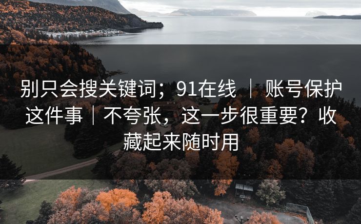 别只会搜关键词;91在线 | 账号保护这件事|不夸张,这一步很重要?收藏起来随时用 第1张 别只会搜关键词;91在线 | 账号保护这件事|不夸张,这一步很重要?收藏起来随时用 第1张
