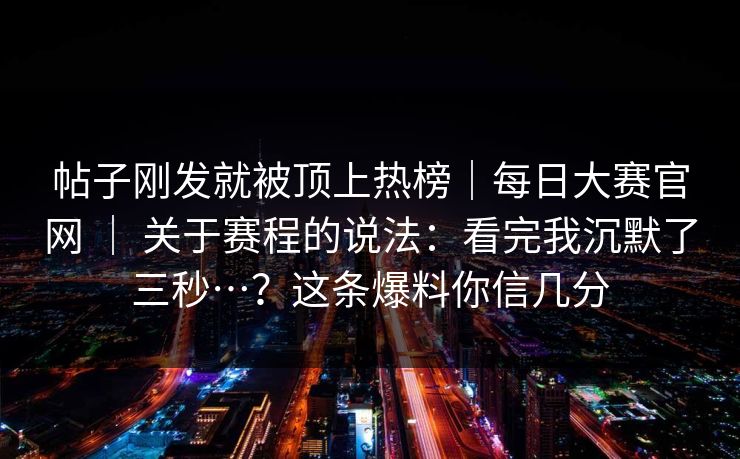 帖子刚发就被顶上热榜｜每日大赛官网 ｜ 关于赛程的说法：看完我沉默了三秒…？这条爆料你信几分  第1张