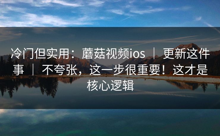 冷门但实用：蘑菇视频ios ｜ 更新这件事 不夸张，这一步很重要！这才是核心逻辑  第1张