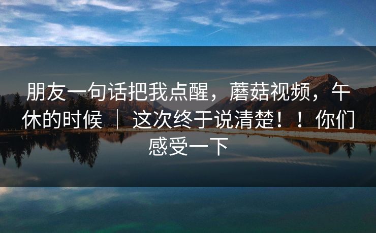 朋友一句话把我点醒,蘑菇视频,午休的时候 | 这次终于说清楚!!你们感受一下 第1张 朋友一句话把我点醒,蘑菇视频,午休的时候 | 这次终于说清楚!!你们感受一下 第1张