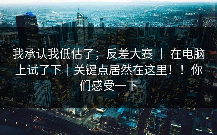 我承认我低估了;反差大赛 | 在电脑上试了下|关键点居然在这里!!你们感受一下 第1张 我承认我低估了;反差大赛 | 在电脑上试了下|关键点居然在这里!!你们感受一下 第1张