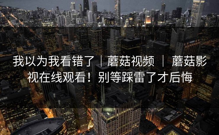我以为我看错了｜蘑菇视频 ｜ 蘑菇影视在线观看！别等踩雷了才后悔  第1张