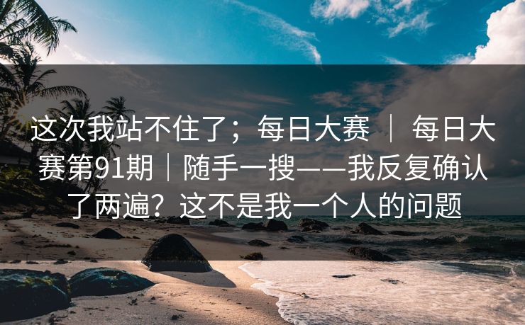 这次我站不住了;每日大赛 | 每日大赛第91期|随手一搜——我反复确认了两遍?这不是我一个人的问题 第1张 这次我站不住了;每日大赛 | 每日大赛第91期|随手一搜——我反复确认了两遍?这不是我一个人的问题 第1张