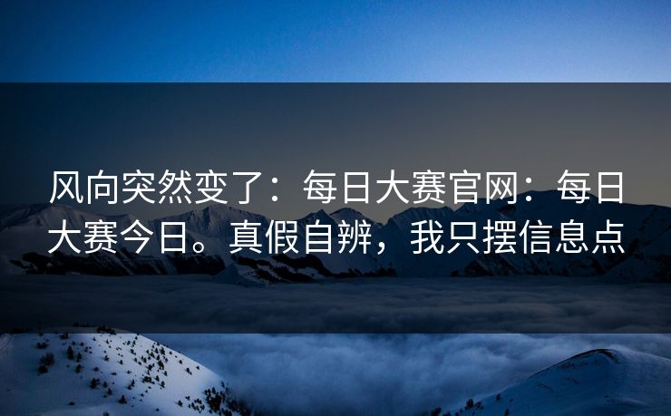 风向突然变了:每日大赛官网:每日大赛今日。真假自辨,我只摆信息点 第1张 风向突然变了:每日大赛官网:每日大赛今日。真假自辨,我只摆信息点 第1张