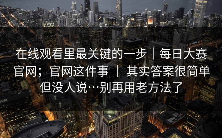 在线观看里最关键的一步｜每日大赛官网；官网这件事 ｜ 其实答案很简单但没人说…别再用老方法了  第1张