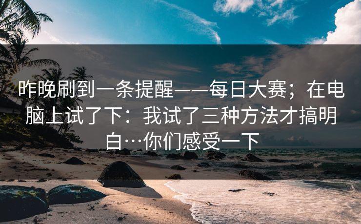 昨晚刷到一条提醒——每日大赛；在电脑上试了下：我试了三种方法才搞明白…你们感受一下  第1张