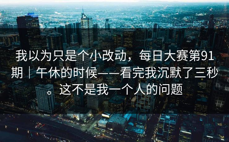 我以为只是个小改动，每日大赛第91期｜午休的时候——看完我沉默了三秒。这不是我一个人的问题  第1张