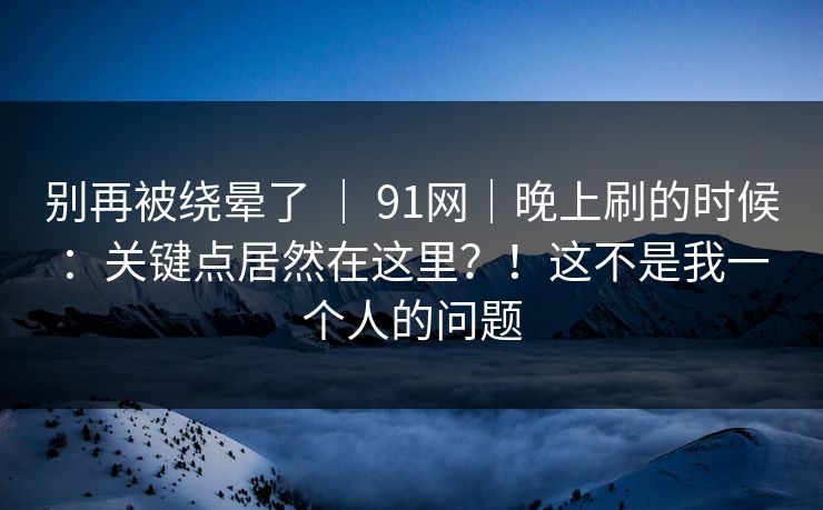 别再被绕晕了 ｜ 91网｜晚上刷的时候：关键点居然在这里？！这不是我一个人的问题  第1张