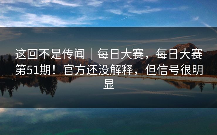 这回不是传闻｜每日大赛，每日大赛第51期！官方还没解释，但信号很明显  第1张
