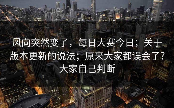 风向突然变了，每日大赛今日；关于版本更新的说法；原来大家都误会了？大家自己判断  第1张