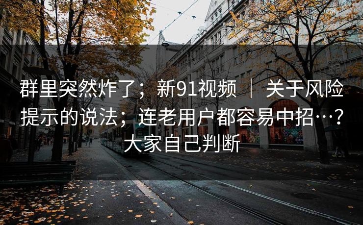 群里突然炸了；新91视频 ｜ 关于风险提示的说法；连老用户都容易中招…？大家自己判断  第1张