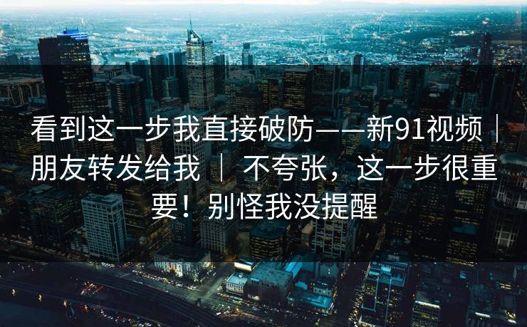 看到这一步我直接破防——新91视频｜朋友转发给我 ｜ 不夸张，这一步很重要！别怪我没提醒  第1张