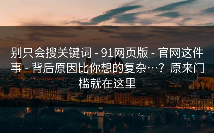 别只会搜关键词 - 91网页版 官网这件事 背后原因比你想的复杂…？原来门槛就在这里  第1张
