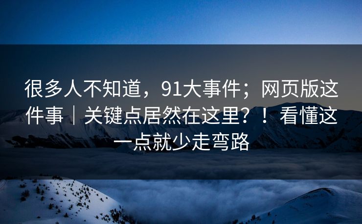 很多人不知道，91大事件；网页版这件事｜关键点居然在这里？！看懂这一点就少走弯路  第1张