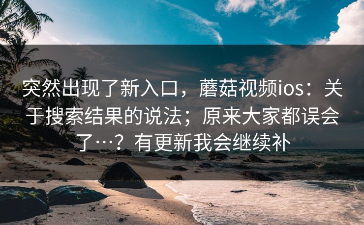 突然出现了新入口,蘑菇视频ios:关于搜索结果的说法;原来大家都误会了…?有更新我会继续补 第1张 突然出现了新入口,蘑菇视频ios:关于搜索结果的说法;原来大家都误会了…?有更新我会继续补 第1张