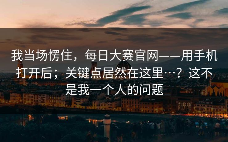 我当场愣住，每日大赛官网——用手机打开后；关键点居然在这里…？这不是我一个人的问题  第1张