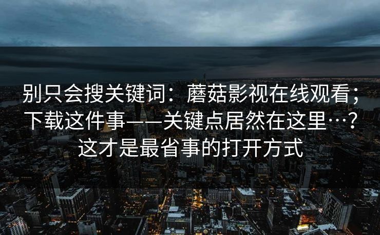 别只会搜关键词：蘑菇影视在线观看；下载这件事——关键点居然在这里…？这才是最省事的打开方式  第1张