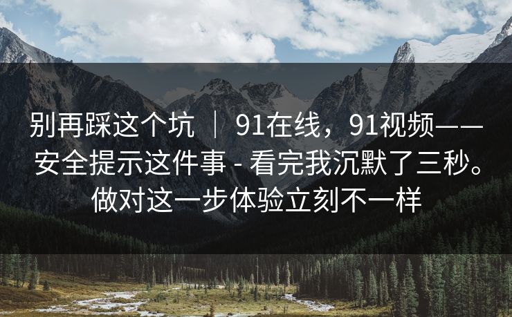 别再踩这个坑 | 91在线,91视频——安全提示这件事 - 看完我沉默了三秒。做对这一步体验立刻不一样 第1张 别再踩这个坑 | 91在线,91视频——安全提示这件事 - 看完我沉默了三秒。做对这一步体验立刻不一样 第1张