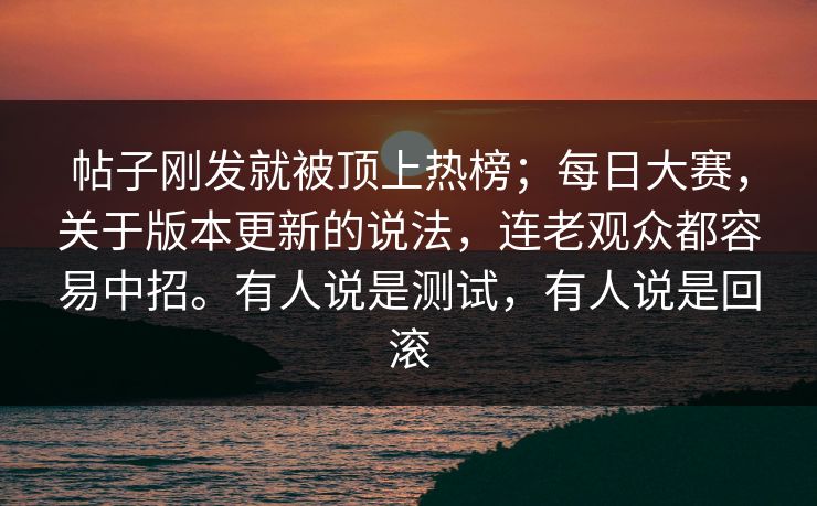 帖子刚发就被顶上热榜；每日大赛，关于版本更新的说法，连老观众都容易中招。有人说是测试，有人说是回滚  第1张