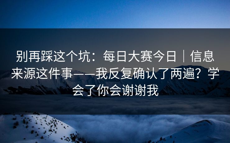 别再踩这个坑：每日大赛今日｜信息来源这件事——我反复确认了两遍？学会了你会谢谢我  第1张