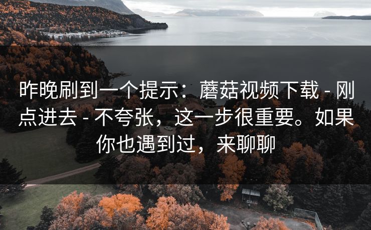 昨晚刷到一个提示：蘑菇视频下载 - 刚点进去 不夸张，这一步很重要。如果你也遇到过，来聊聊  第1张