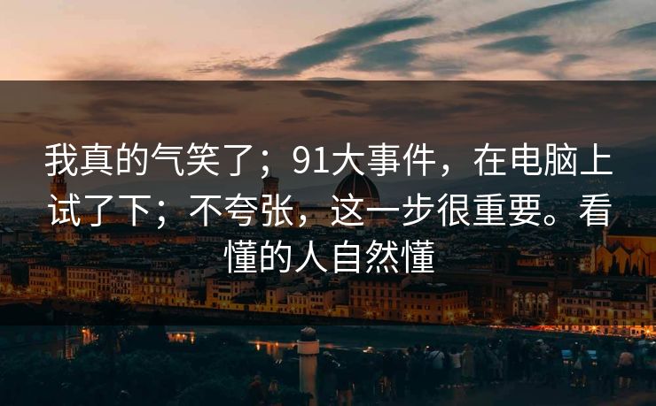 我真的气笑了;91大事件,在电脑上试了下;不夸张,这一步很重要。看懂的人自然懂 第1张 我真的气笑了;91大事件,在电脑上试了下;不夸张,这一步很重要。看懂的人自然懂 第1张