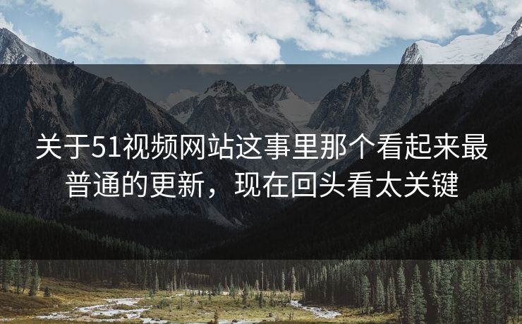 关于51视频网站这事里那个看起来最普通的更新，现在回头看太关键  第1张